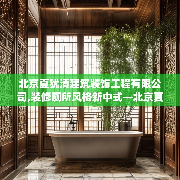 北京夏犹清建筑装饰工程有限公司,装修厕所风格新中式—北京夏犹清建筑装饰工程有限公司466.a342b343c346fgy.353dewqe