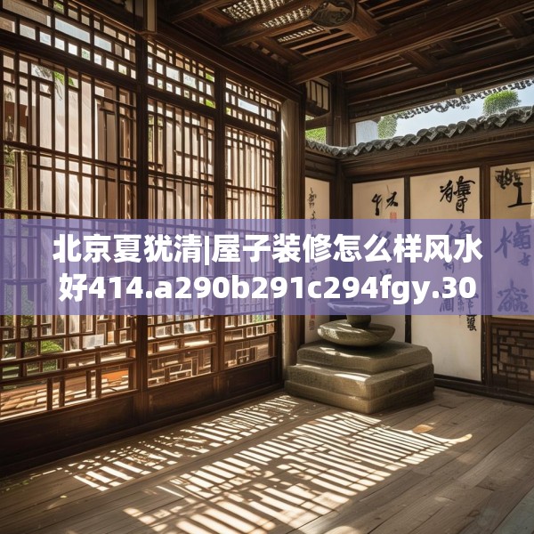 北京夏犹清|屋子装修怎么样风水好414.a290b291c294fgy.301nbn