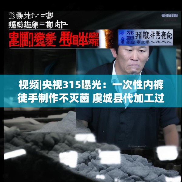 视频|央视315曝光：一次性内裤徒手制作不灭菌 虞城县代加工过“初医生”“贝姿妍”“浪莎”品牌内衣内裤