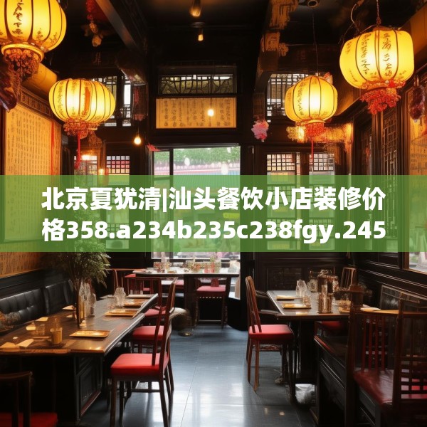 北京夏犹清|汕头餐饮小店装修价格358.a234b235c238fgy.245dewqe