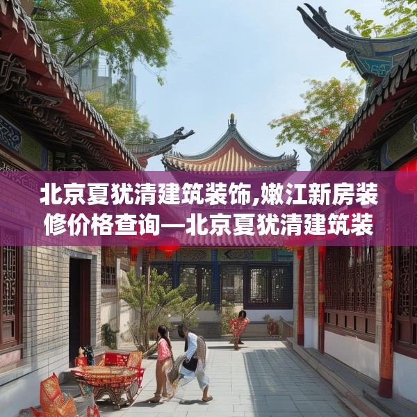 北京夏犹清建筑装饰,嫩江新房装修价格查询—北京夏犹清建筑装饰215.a91b92c95fgy.102bnbn