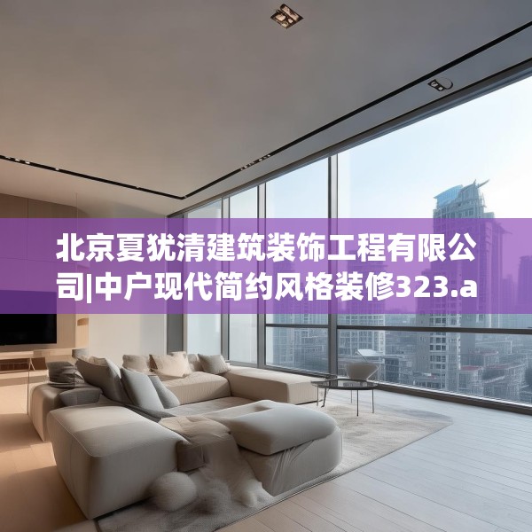 北京夏犹清建筑装饰工程有限公司|中户现代简约风格装修323.a199b200c203fgy.210bnbn