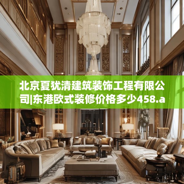 北京夏犹清建筑装饰工程有限公司|东港欧式装修价格多少458.a334b335c338fgy.345wew