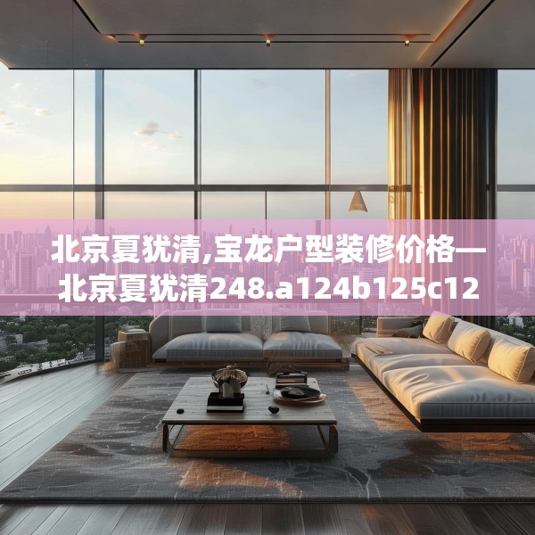 北京夏犹清,宝龙户型装修价格—北京夏犹清248.a124b125c128fgy.135xczxv