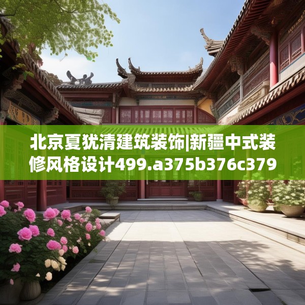 北京夏犹清建筑装饰|新疆中式装修风格设计499.a375b376c379fgy.386poiy