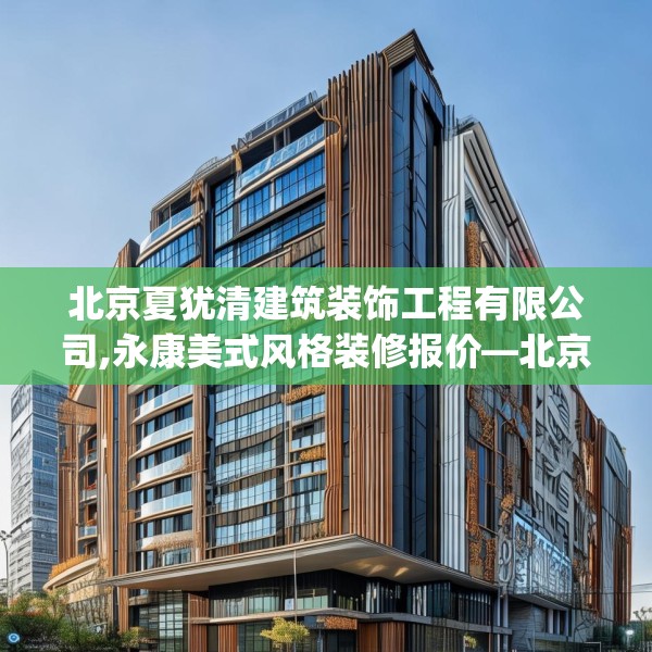 北京夏犹清建筑装饰工程有限公司,永康美式风格装修报价—北京夏犹清建筑装饰工程有限公司609.a485b486c489fgy.496fhsg
