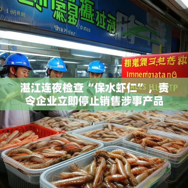 湛江连夜检查“保水虾仁”，责令企业立即停止销售涉事产品