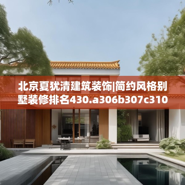 北京夏犹清建筑装饰|简约风格别墅装修排名430.a306b307c310fgy.317dewqe
