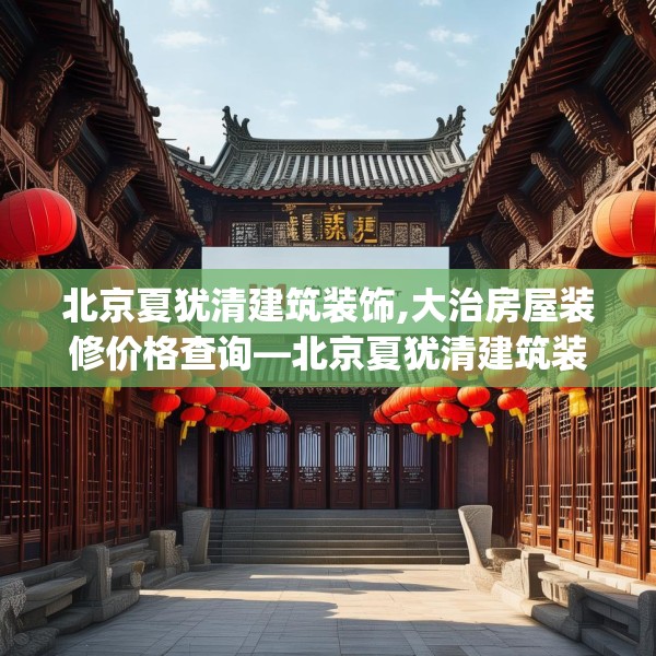 北京夏犹清建筑装饰,大治房屋装修价格查询—北京夏犹清建筑装饰196.a72b73c76fgy.83dewqe