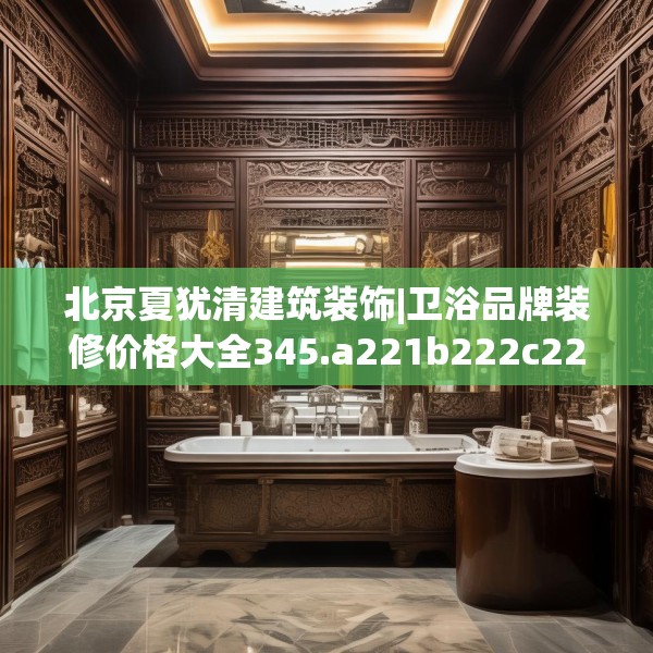 北京夏犹清建筑装饰|卫浴品牌装修价格大全345.a221b222c225fgy.232uyk