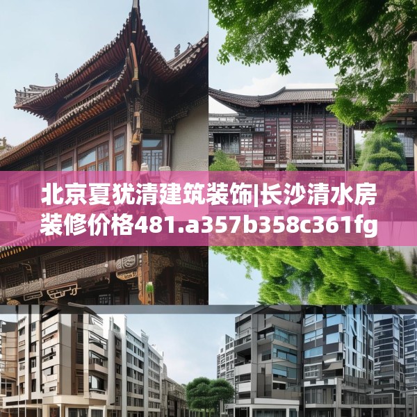 北京夏犹清建筑装饰|长沙清水房装修价格481.a357b358c361fgy.368poiy
