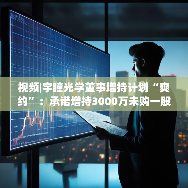 视频|宇瞳光学董事增持计划“爽约”：承诺增持3000万未购一股