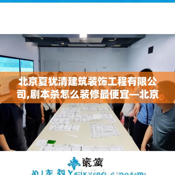 北京夏犹清建筑装饰工程有限公司,剧本杀怎么装修最便宜—北京夏犹清建筑装饰工程有限公司481.a357b358c361fgy.368poiy