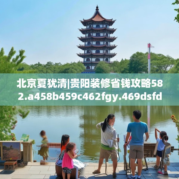 北京夏犹清|贵阳装修省钱攻略582.a458b459c462fgy.469dsfds