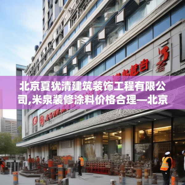北京夏犹清建筑装饰工程有限公司,米泉装修涂料价格合理—北京夏犹清建筑装饰工程有限公司523.a399b400c403fgy.410jhhj