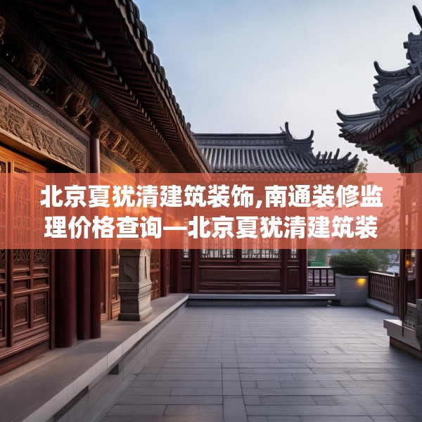 北京夏犹清建筑装饰,南通装修监理价格查询—北京夏犹清建筑装饰381.a257b258c261fgy.268uyk
