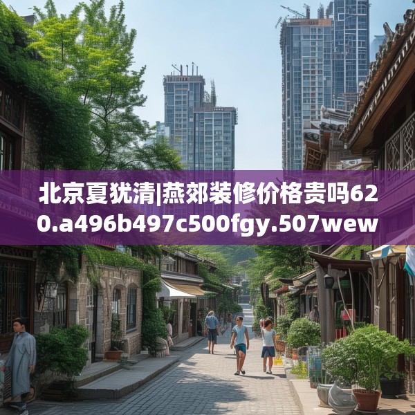 北京夏犹清|燕郊装修价格贵吗620.a496b497c500fgy.507wew