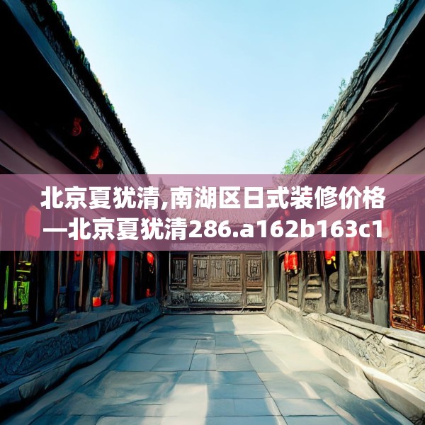 北京夏犹清,南湖区日式装修价格—北京夏犹清286.a162b163c166fgy.173dewqe