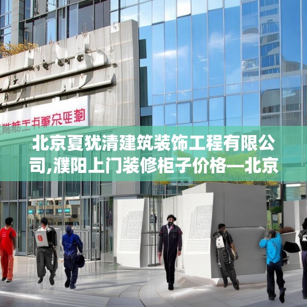 北京夏犹清建筑装饰工程有限公司,濮阳上门装修柜子价格—北京夏犹清建筑装饰工程有限公司134.a10b11c14fgy.21wew