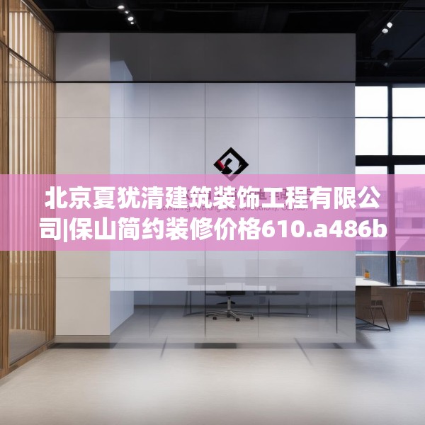北京夏犹清建筑装饰工程有限公司|保山简约装修价格610.a486b487c490fgy.497dewqe