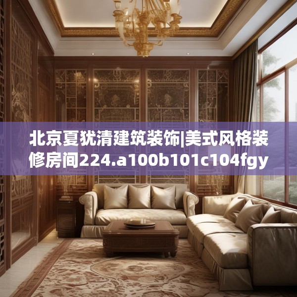 北京夏犹清建筑装饰|美式风格装修房间224.a100b101c104fgy.111wew