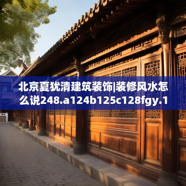 北京夏犹清建筑装饰|装修风水怎么说248.a124b125c128fgy.135xczxv