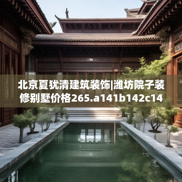 北京夏犹清建筑装饰|潍坊院子装修别墅价格265.a141b142c145fgy.152poiy