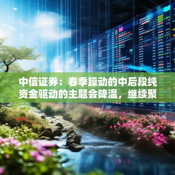 中信证券：春季躁动的中后段纯资金驱动的主题会降温，继续聚焦A股和港股核心资产