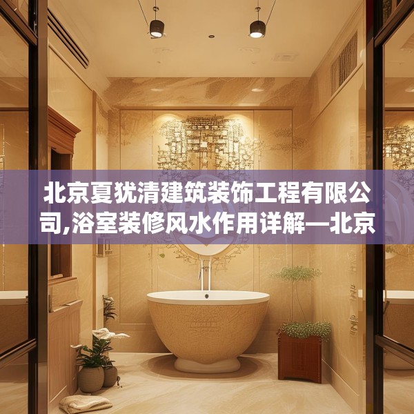 北京夏犹清建筑装饰工程有限公司,浴室装修风水作用详解—北京夏犹清建筑装饰工程有限公司268.a144b145c148fgy.155dewqe