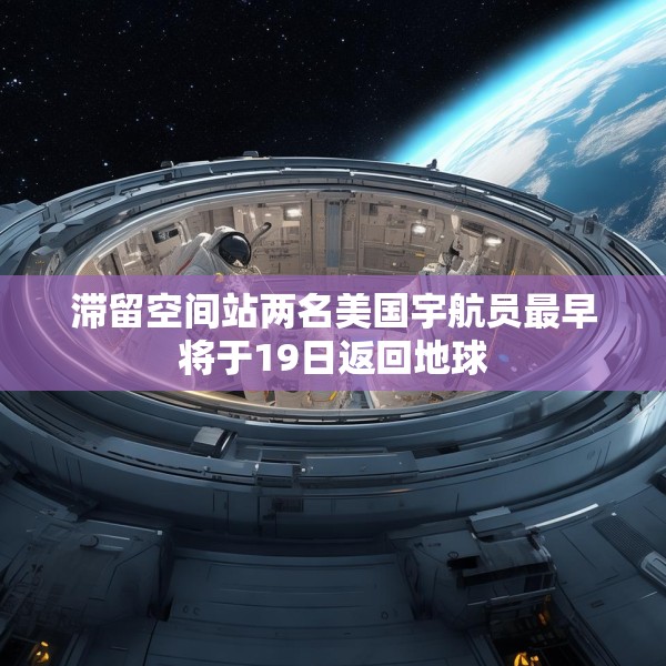 滞留空间站两名美国宇航员最早将于19日返回地球