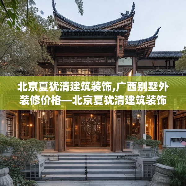 北京夏犹清建筑装饰,广西别墅外装修价格—北京夏犹清建筑装饰158.a34b35c38fgy.45xczxv