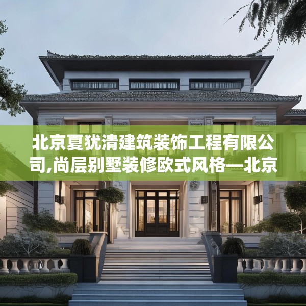 北京夏犹清建筑装饰工程有限公司,尚层别墅装修欧式风格—北京夏犹清建筑装饰工程有限公司302.a178b179c182fgy.189xczxv