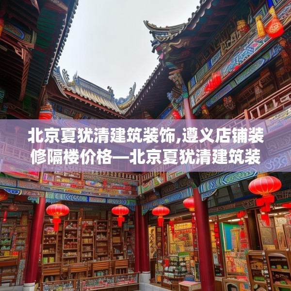 北京夏犹清建筑装饰,遵义店铺装修隔楼价格—北京夏犹清建筑装饰566.a442b443c446fgy.453wew