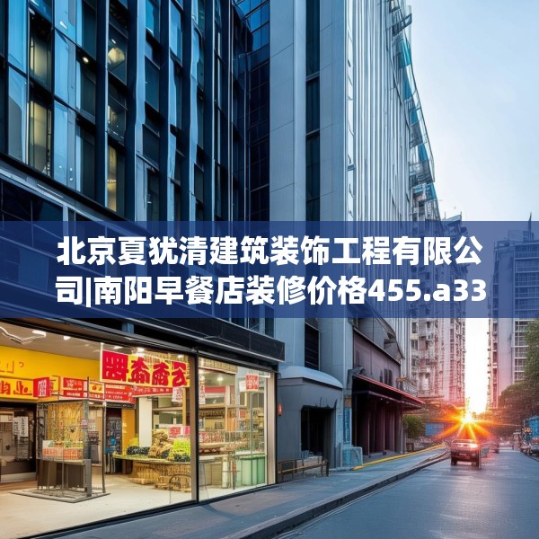 北京夏犹清建筑装饰工程有限公司|南阳早餐店装修价格455.a331b332c335fgy.342fds