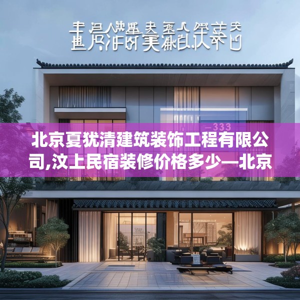 北京夏犹清建筑装饰工程有限公司,汶上民宿装修价格多少—北京夏犹清建筑装饰工程有限公司133.a9b10c13fgy.20fdsfds