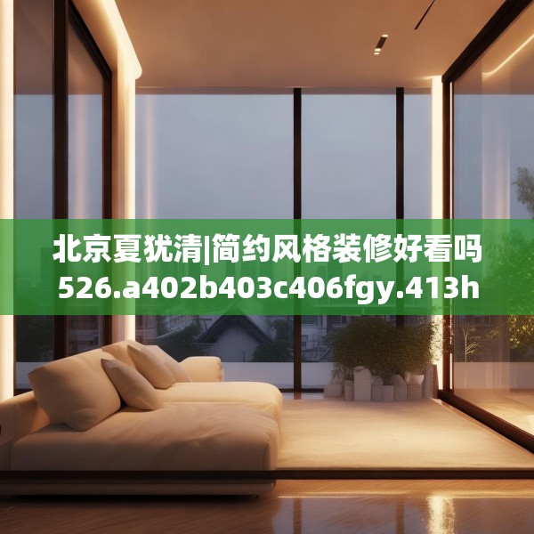 北京夏犹清|简约风格装修好看吗526.a402b403c406fgy.413htyj
