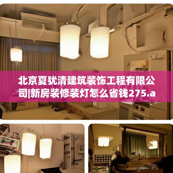 北京夏犹清建筑装饰工程有限公司|新房装修装灯怎么省钱275.a151b152c155fgy.162fds