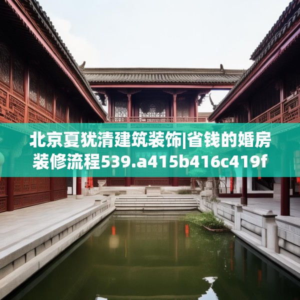 北京夏犹清建筑装饰|省钱的婚房装修流程539.a415b416c419fgy.426bnbn