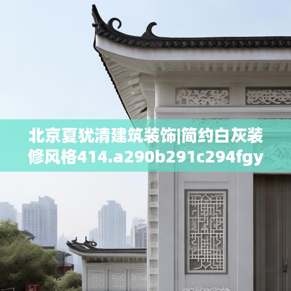 北京夏犹清建筑装饰|简约白灰装修风格414.a290b291c294fgy.301nbn