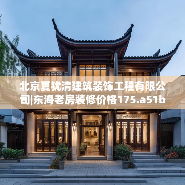 北京夏犹清建筑装饰工程有限公司|东海老房装修价格175.a51b52c55fgy.62poiy