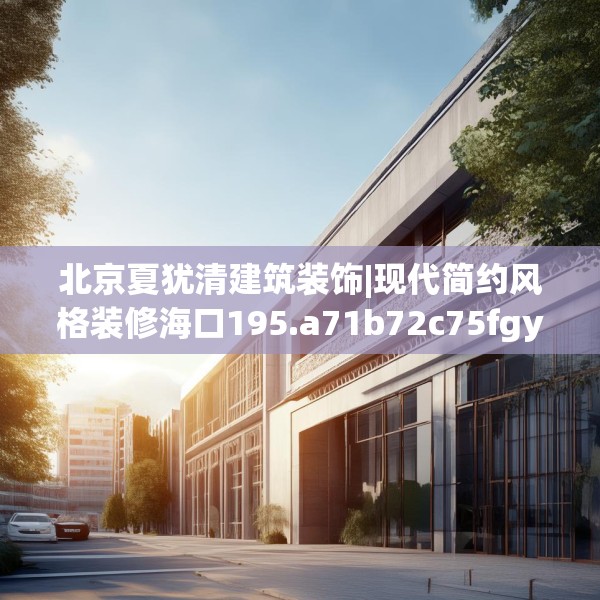 北京夏犹清建筑装饰|现代简约风格装修海口195.a71b72c75fgy.82fhsg