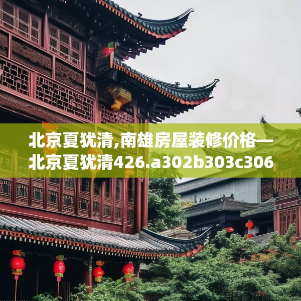北京夏犹清,南雄房屋装修价格—北京夏犹清426.a302b303c306fgy.313lkjl