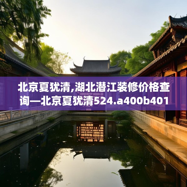 北京夏犹清,湖北潜江装修价格查询—北京夏犹清524.a400b401c404fgy.41176662