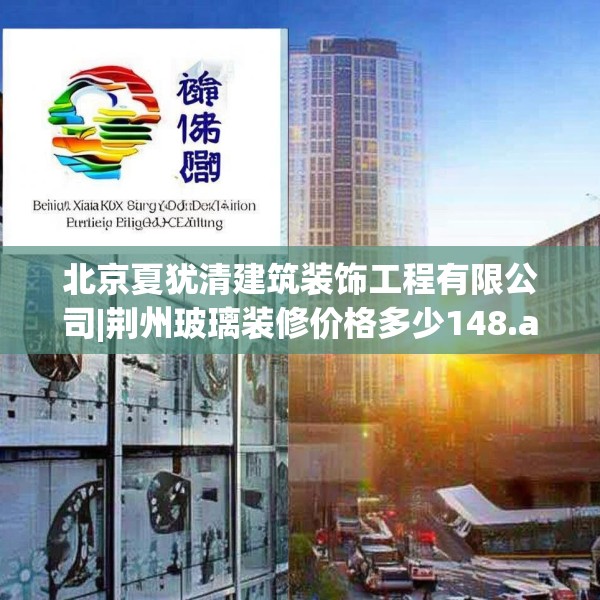 北京夏犹清建筑装饰工程有限公司|荆州玻璃装修价格多少148.a24b25c28fgy.35htyj