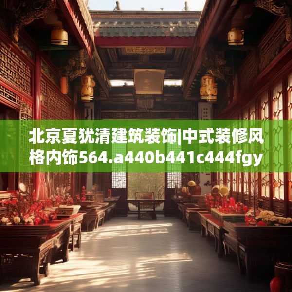 北京夏犹清建筑装饰|中式装修风格内饰564.a440b441c444fgy.451dsfds