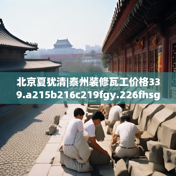 北京夏犹清|泰州装修瓦工价格339.a215b216c219fgy.226fhsg