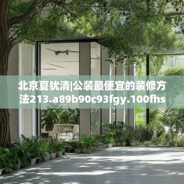 北京夏犹清|公装最便宜的装修方法213.a89b90c93fgy.100fhsg