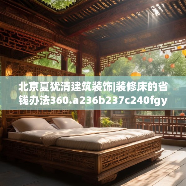 北京夏犹清建筑装饰|装修床的省钱办法360.a236b237c240fgy.247nbn