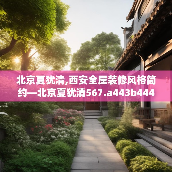 北京夏犹清,西安全屋装修风格简约—北京夏犹清567.a443b444c447fgy.454fghfd