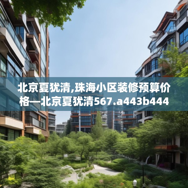 北京夏犹清,珠海小区装修预算价格—北京夏犹清567.a443b444c447fgy.454fghfd